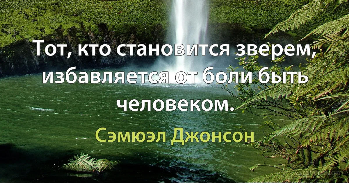 Тот, кто становится зверем, избавляется от боли быть человеком. (Сэмюэл Джонсон)