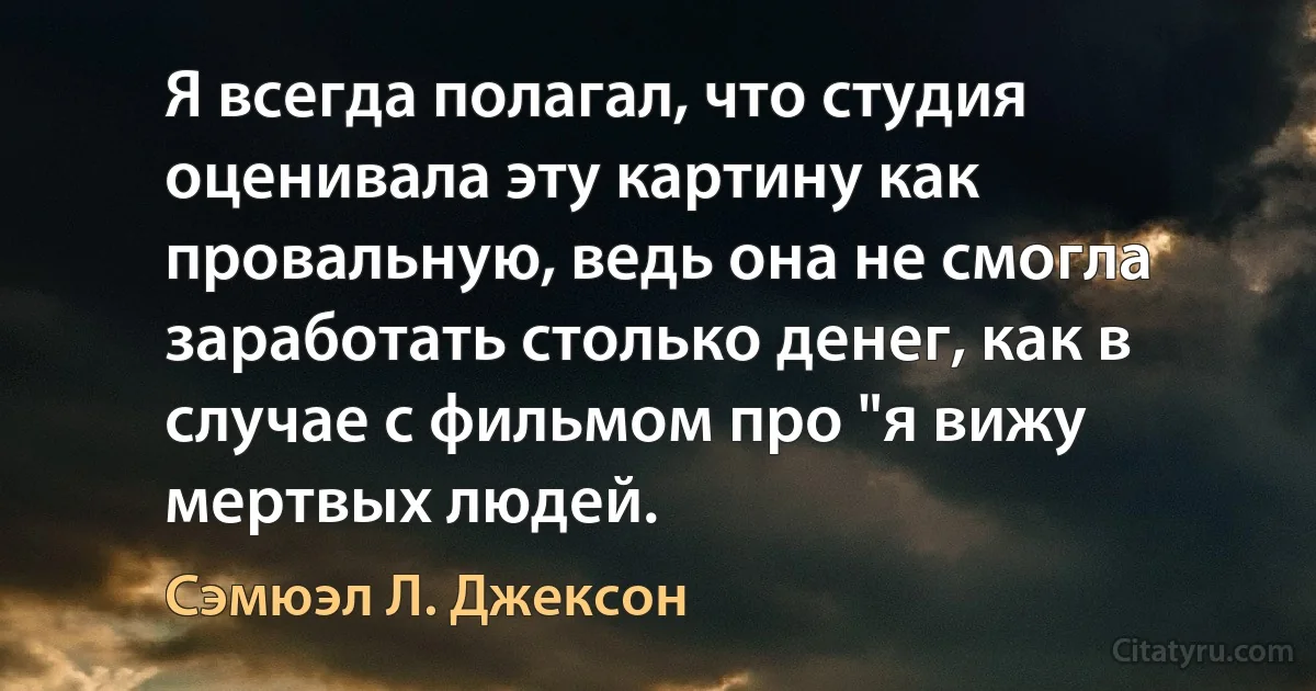 Я всегда полагал, что студия оценивала эту картину как провальную, ведь она не смогла заработать столько денег, как в случае с фильмом про "я вижу мертвых людей. (Сэмюэл Л. Джексон)