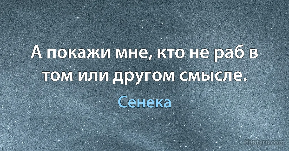 А покажи мне, кто не раб в том или другом смысле. (Сенека)