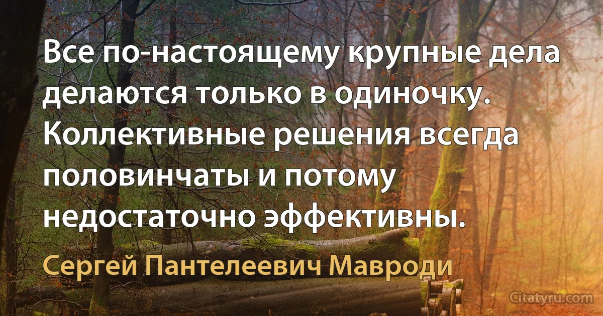 Все по-настоящему крупные дела делаются только в одиночку. Коллективные решения всегда половинчаты и потому недостаточно эффективны. (Сергей Пантелеевич Мавроди)