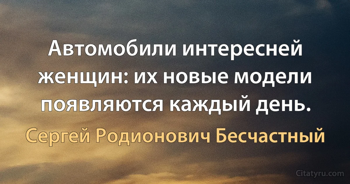 Автомобили интересней женщин: их новые модели появляются каждый день. (Сергей Родионович Бесчастный)