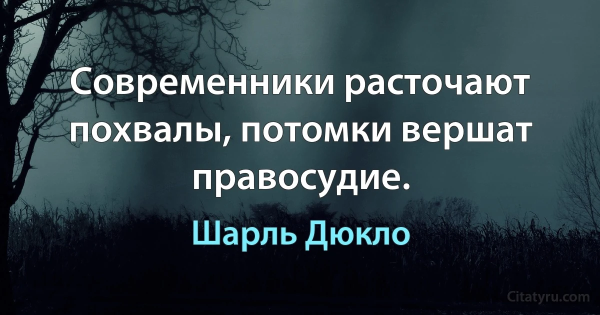 Современники расточают похвалы, потомки вершат правосудие. (Шарль Дюкло)