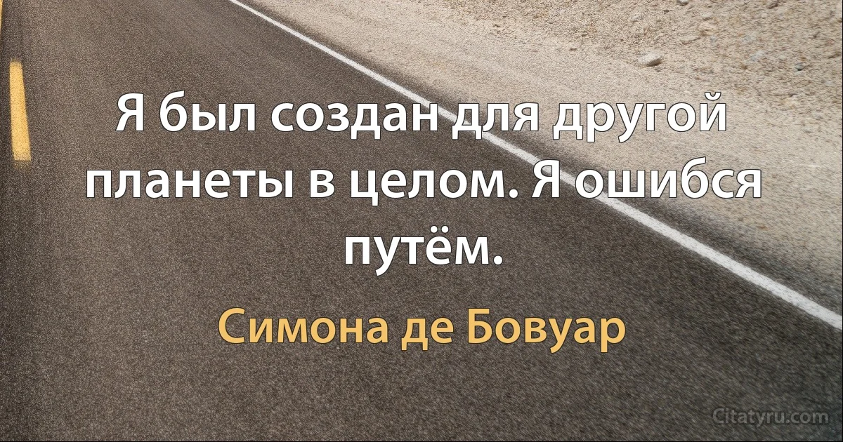 Я был создан для другой планеты в целом. Я ошибся путём. (Симона де Бовуар)