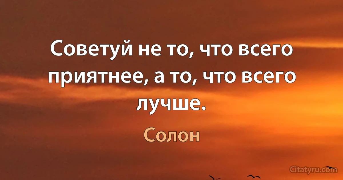 Советуй не то, что всего приятнее, а то, что всего лучше. (Солон)