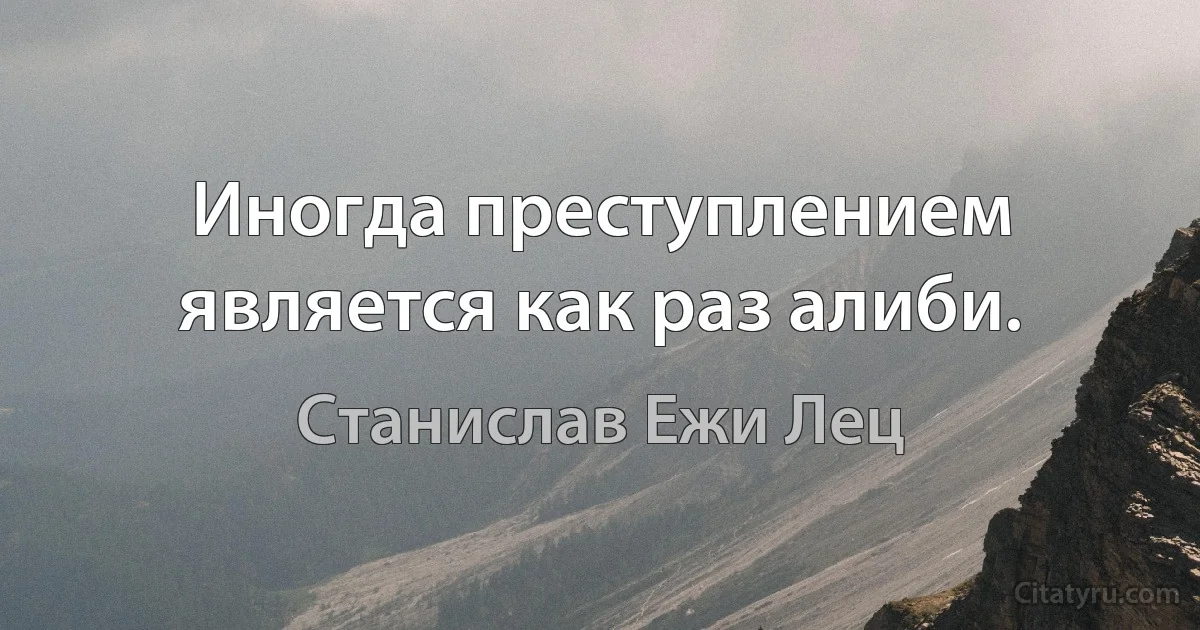 Иногда преступлением является как раз алиби. (Станислав Ежи Лец)