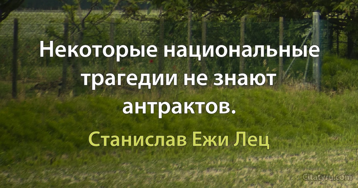 Некоторые национальные трагедии не знают антрактов. (Станислав Ежи Лец)