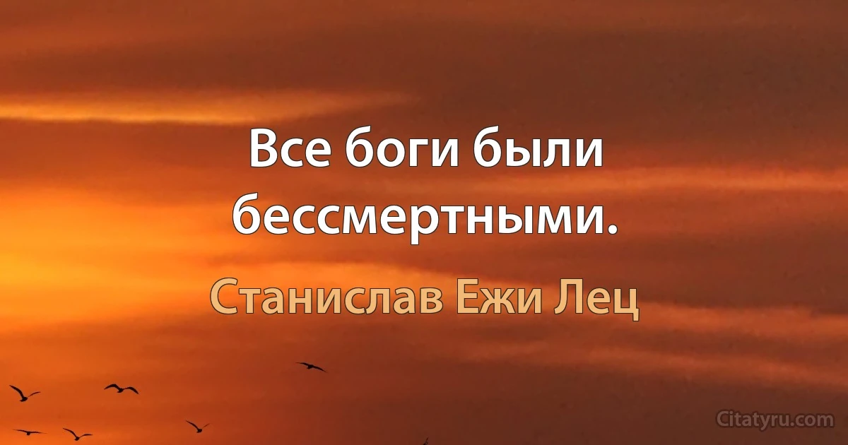 Все боги были бессмертными. (Станислав Ежи Лец)