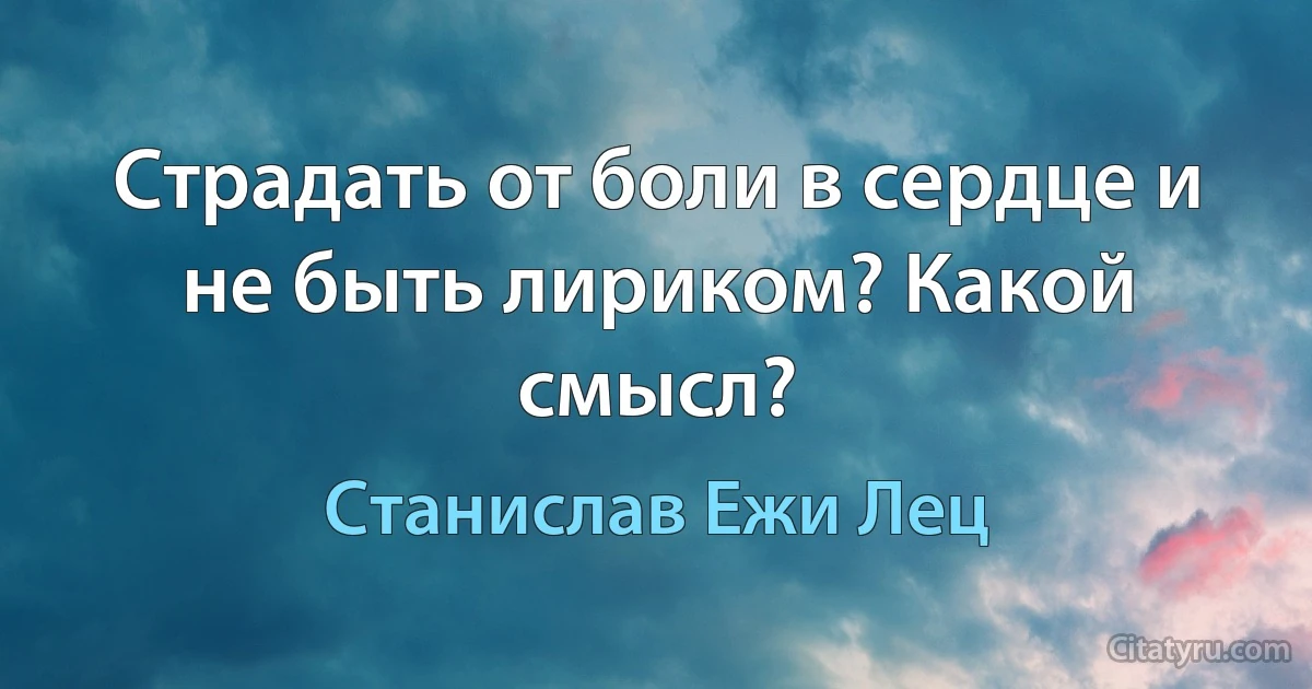 Страдать от боли в сердце и не быть лириком? Какой смысл? (Станислав Ежи Лец)