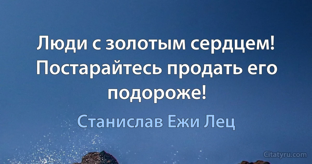 Люди с золотым сердцем! Постарайтесь продать его подороже! (Станислав Ежи Лец)