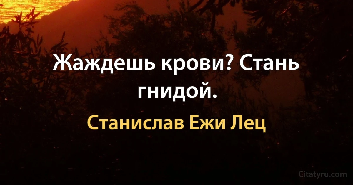 Жаждешь крови? Стань гнидой. (Станислав Ежи Лец)