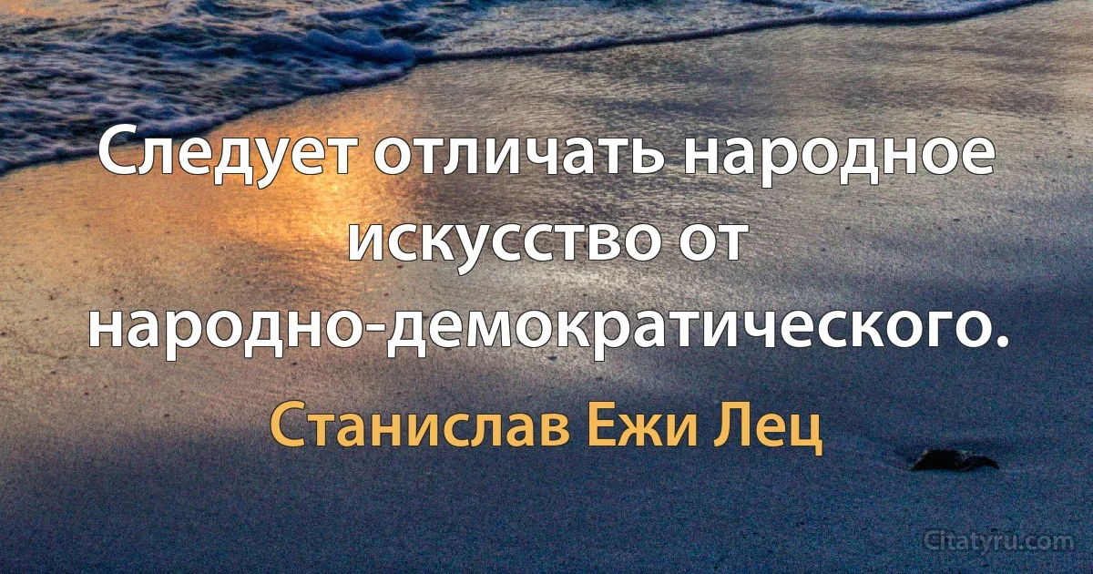 Следует отличать народное искусство от народно-демократического. (Станислав Ежи Лец)