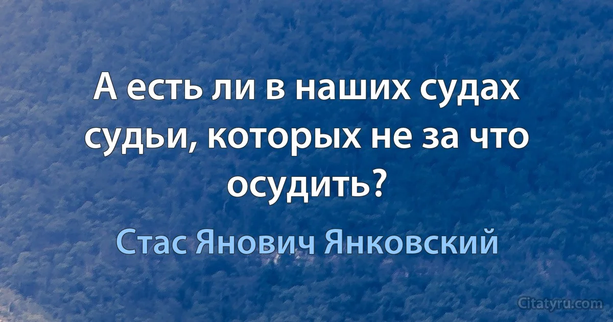 А есть ли в наших судах судьи, которых не за что осудить? (Стас Янович Янковский)