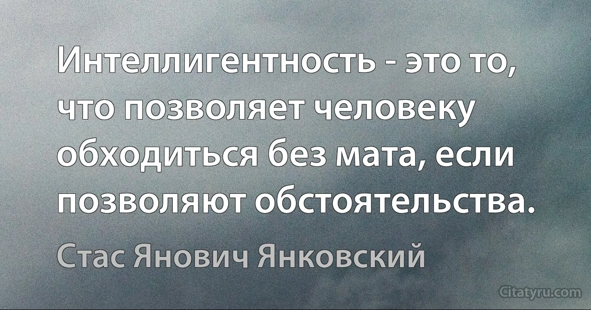 Интеллигентность - это то, что позволяет человеку обходиться без мата, если позволяют обстоятельства. (Стас Янович Янковский)