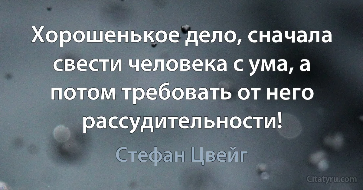 Хорошенькое дело, сначала свести человека с ума, а потом требовать от него рассудительности! (Стефан Цвейг)