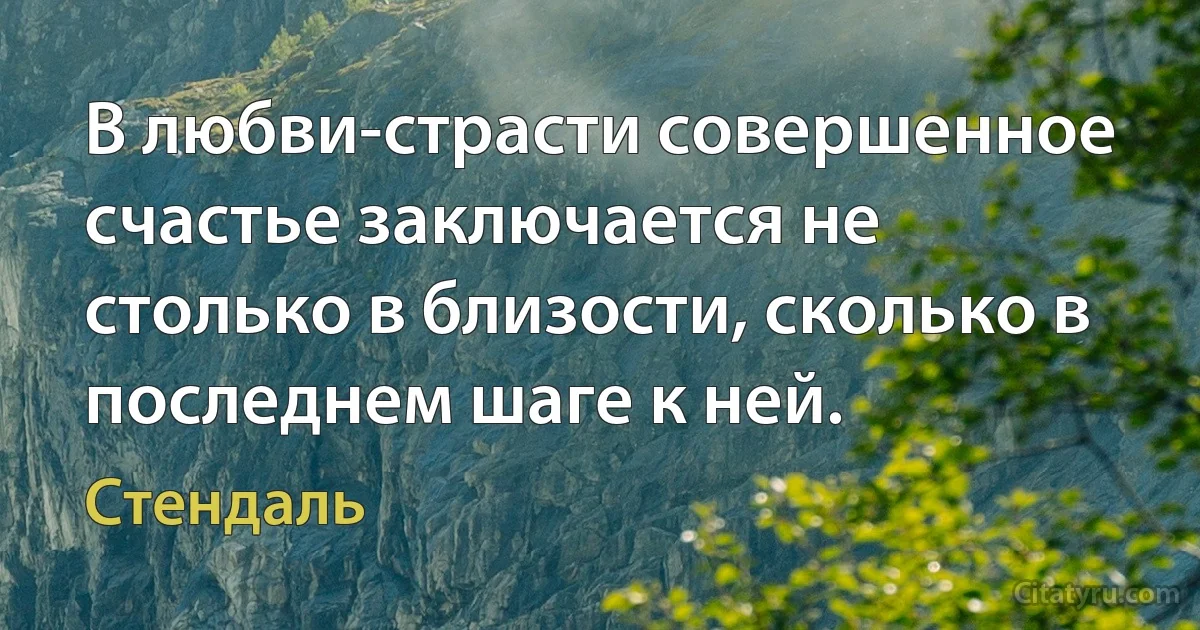 В любви-страсти совершенное счастье заключается не столько в близости, сколько в последнем шаге к ней. (Стендаль)