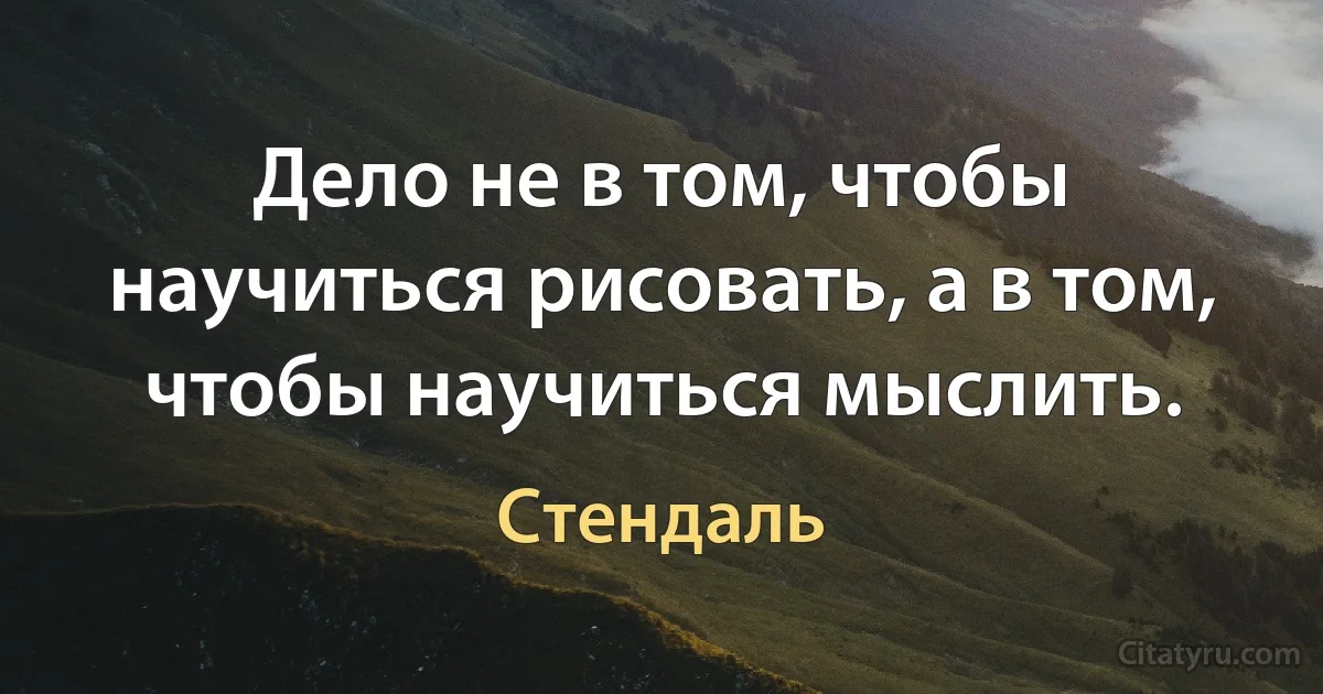 Дело не в том, чтобы научиться рисовать, а в том, чтобы научиться мыслить. (Стендаль)