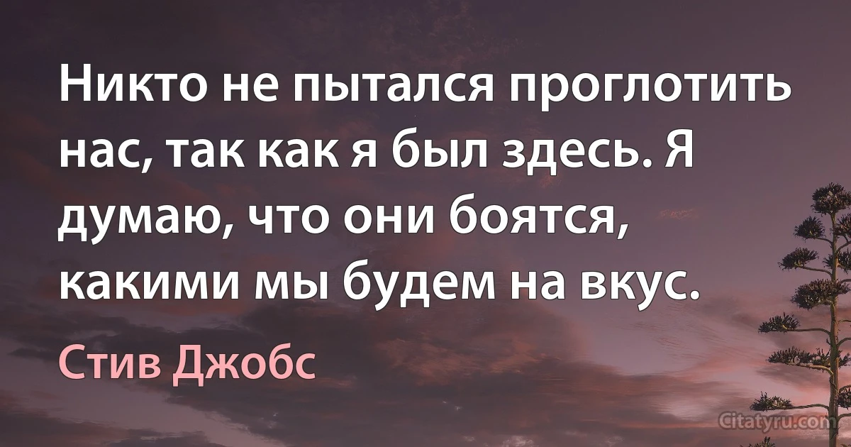 Никто не пытался проглотить нас, так как я был здесь. Я думаю, что они боятся, какими мы будем на вкус. (Стив Джобс)