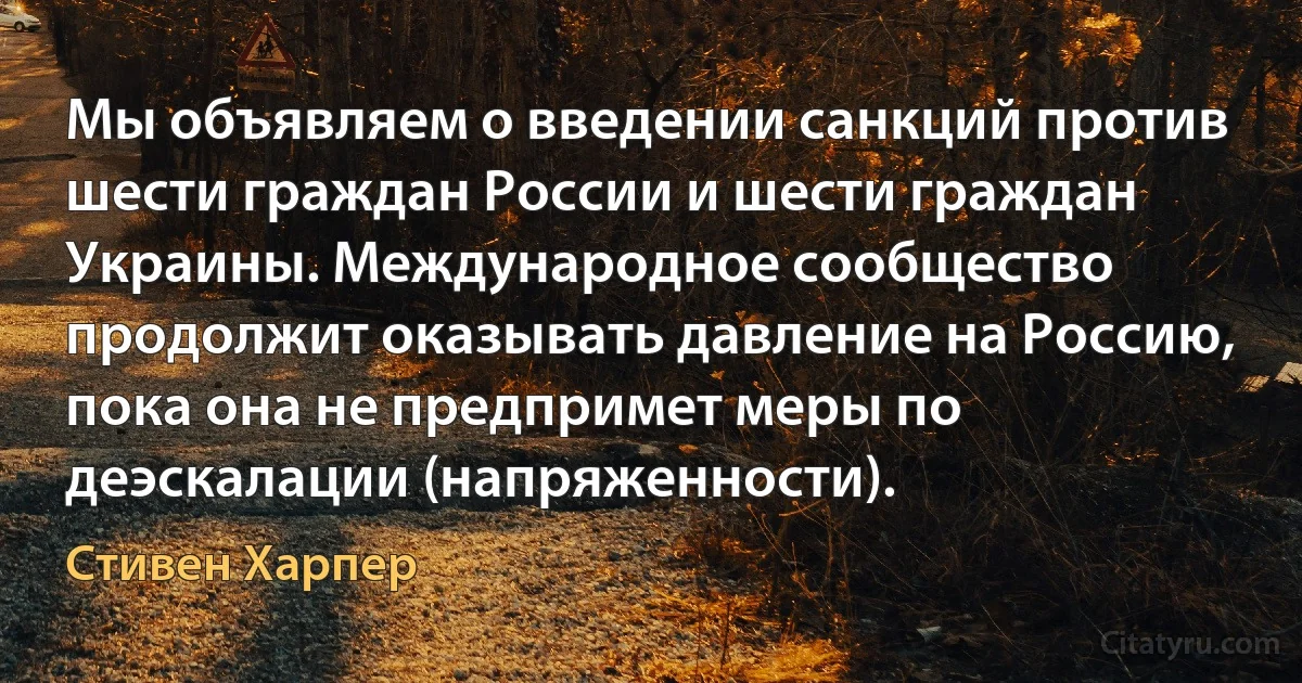 Мы объявляем о введении санкций против шести граждан России и шести граждан Украины. Международное сообщество продолжит оказывать давление на Россию, пока она не предпримет меры по деэскалации (напряженности). (Стивен Харпер)