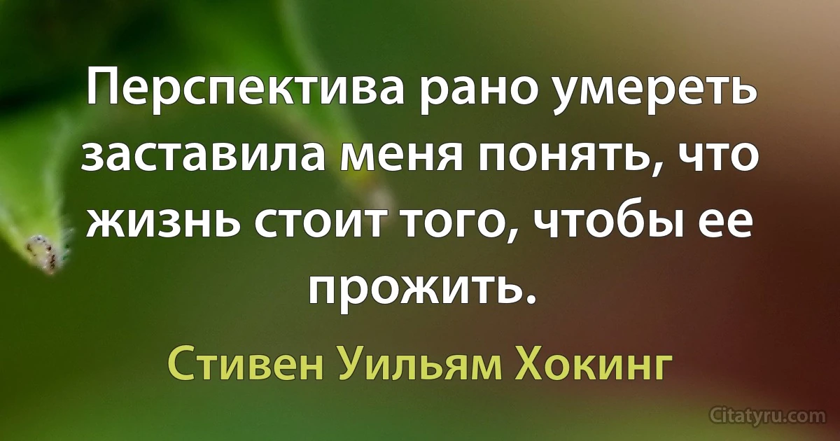 Перспектива рано умереть заставила меня понять, что жизнь стоит того, чтобы ее прожить. (Стивен Уильям Хокинг)