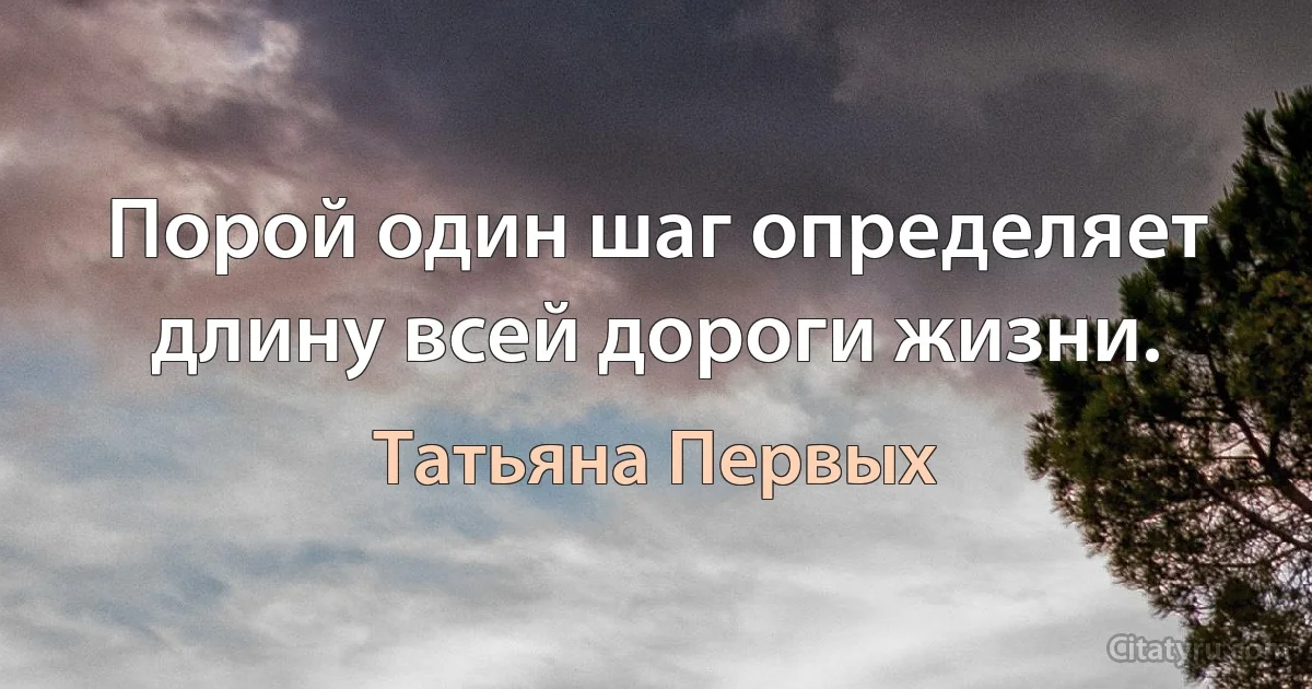 Порой один шаг определяет длину всей дороги жизни. (Татьяна Первых)