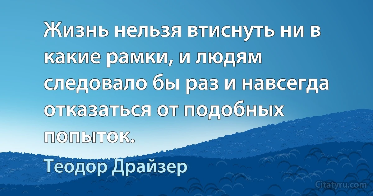 Жизнь нельзя втиснуть ни в какие рамки, и людям следовало бы раз и навсегда отказаться от подобных попыток. (Теодор Драйзер)