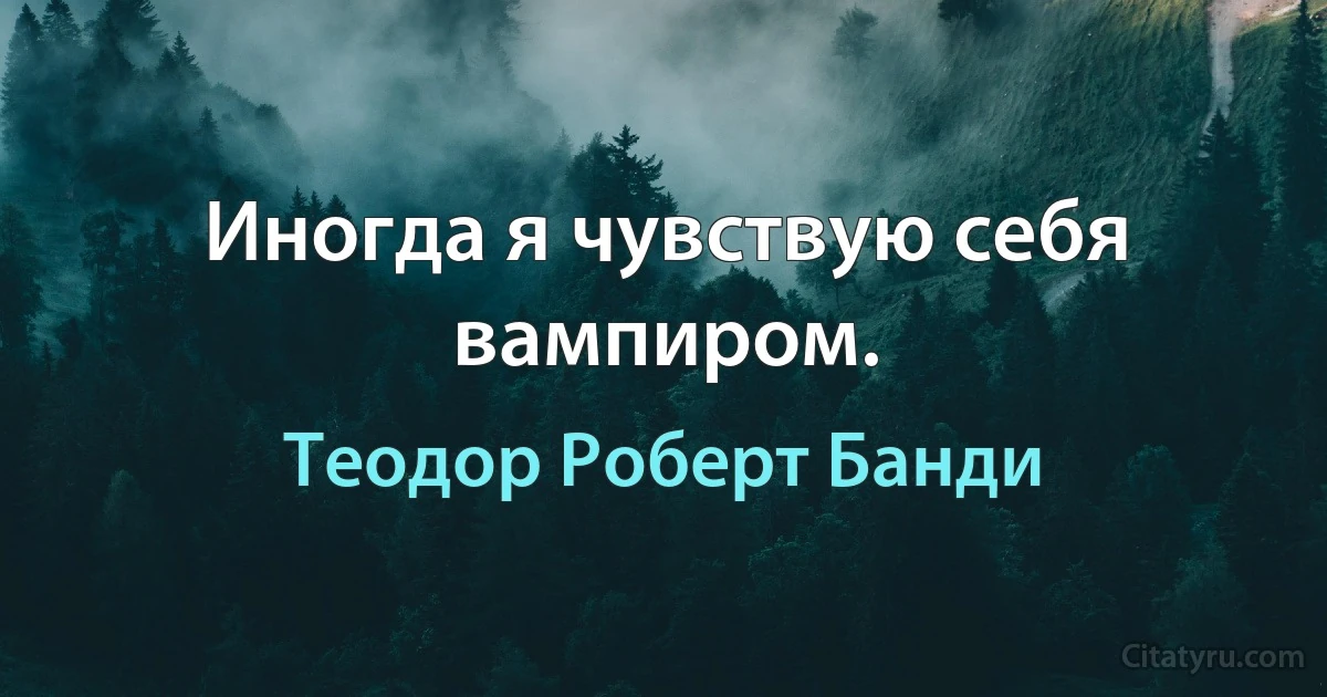 Иногда я чувствую себя вампиром. (Теодор Роберт Банди)