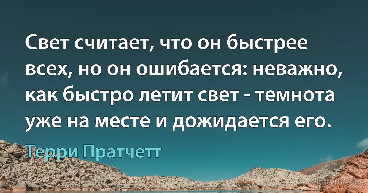 Свет считает, что он быстрее всех, но он ошибается: неважно, как быстро летит свет - темнота уже на месте и дожидается его. (Терри Пратчетт)