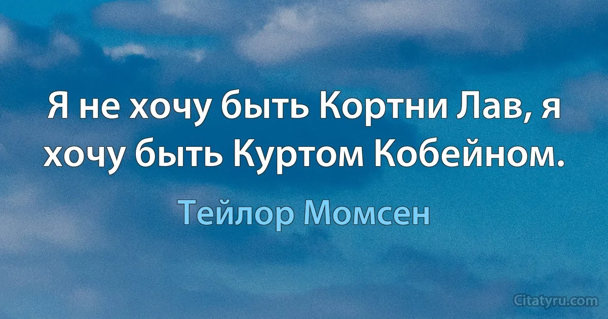 Я не хочу быть Кортни Лав, я хочу быть Куртом Кобейном. (Тейлор Момсен)