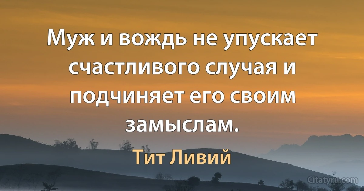 Муж и вождь не упускает счастливого случая и подчиняет его своим замыслам. (Тит Ливий)