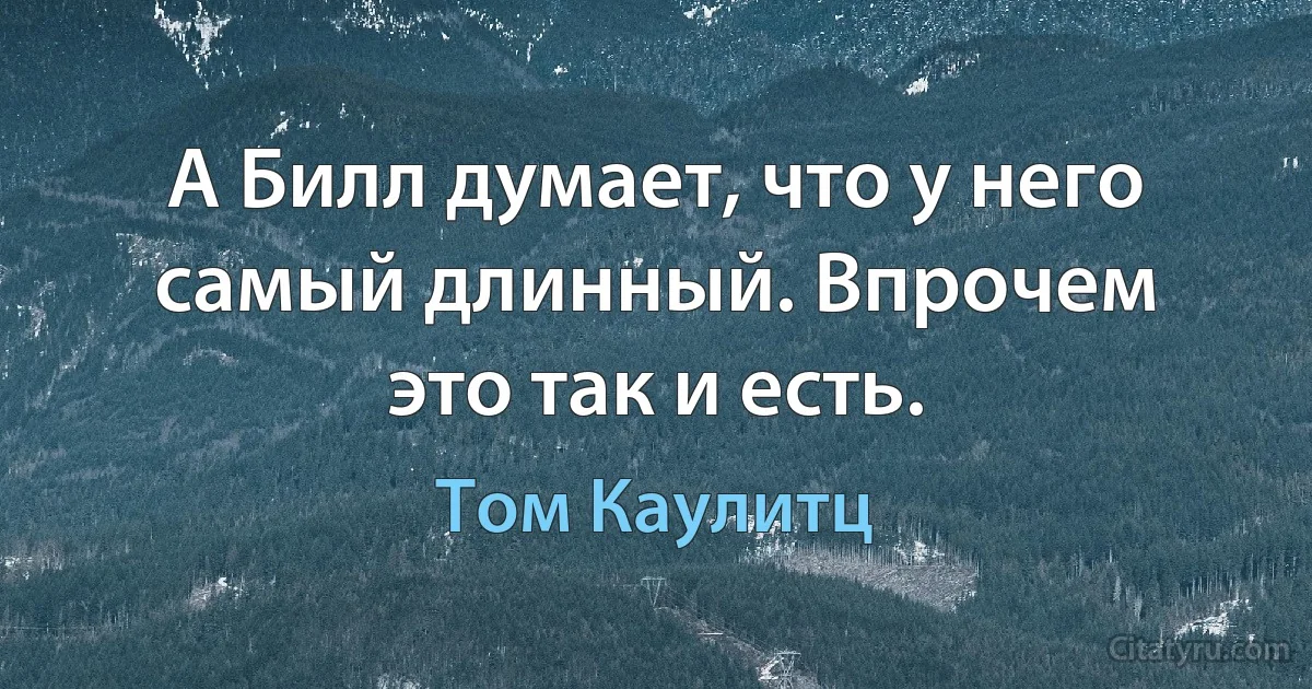 А Билл думает, что у него самый длинный. Впрочем это так и есть. (Том Каулитц)