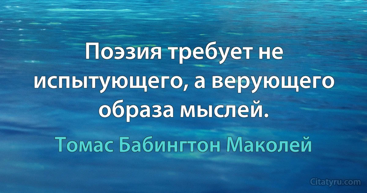 Поэзия требует не испытующего, а верующего образа мыслей. (Томас Бабингтон Маколей)