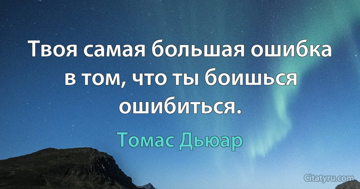 Твоя самая большая ошибка в том, что ты боишься ошибиться. (Томас Дьюар)