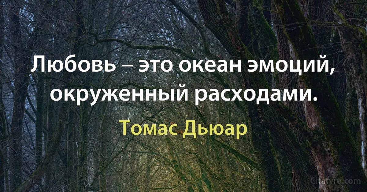 Любовь – это океан эмоций, окруженный расходами. (Томас Дьюар)