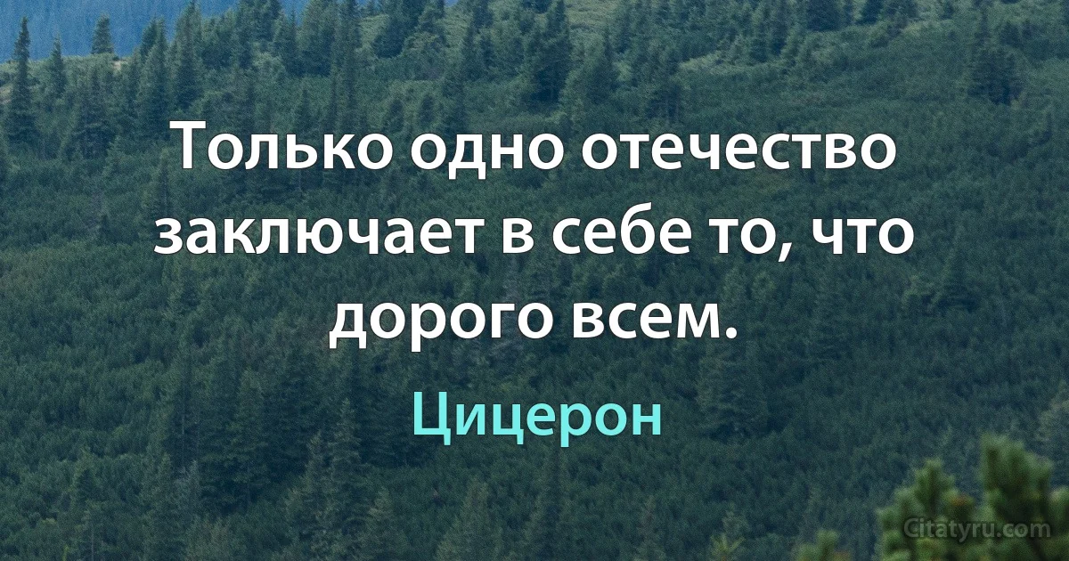 Только одно отечество заключает в себе то, что дорого всем. (Цицерон)