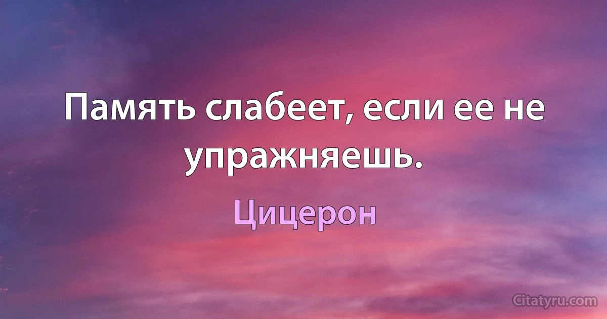 Память слабеет, если ее не упражняешь. (Цицерон)