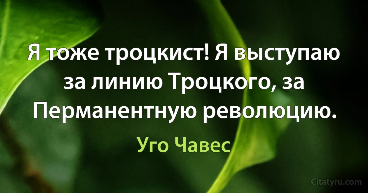 Я тоже троцкист! Я выступаю за линию Троцкого, за Перманентную революцию. (Уго Чавес)