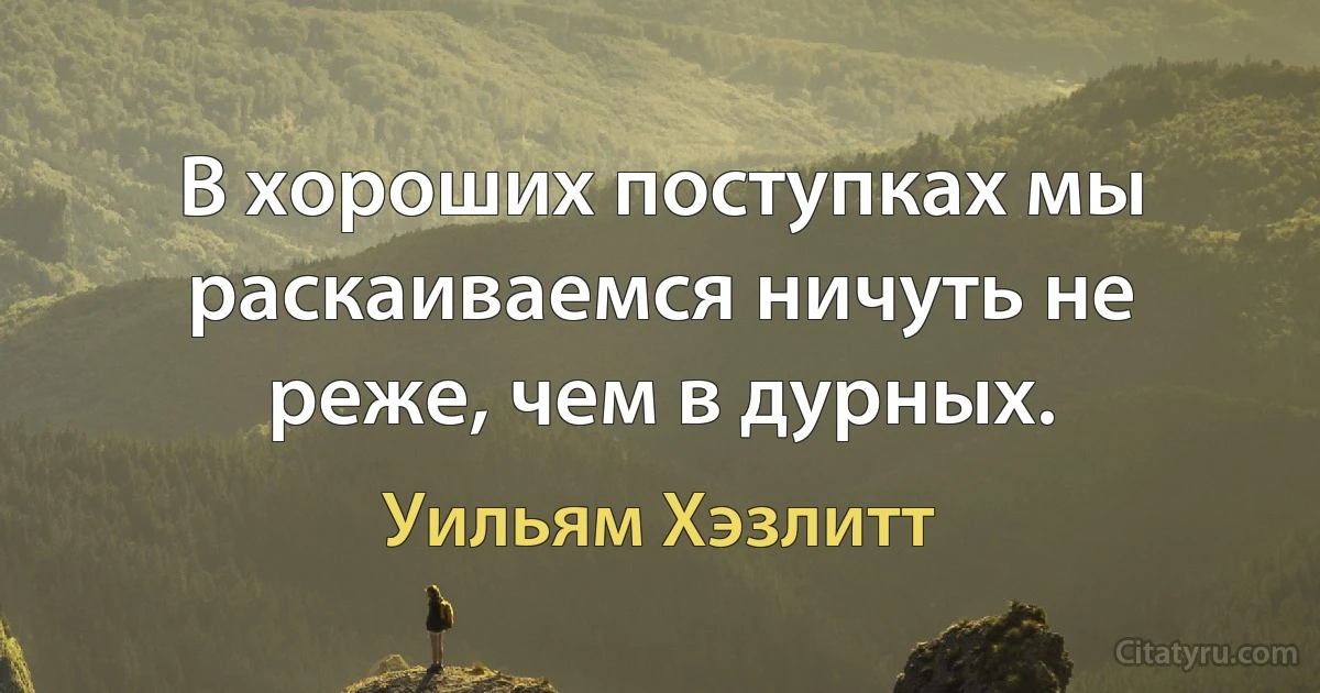 В хороших поступках мы раскаиваемся ничуть не реже, чем в дурных. (Уильям Хэзлитт)