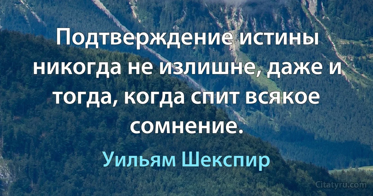 Подтверждение истины никогда не излишне, даже и тогда, когда спит всякое сомнение. (Уильям Шекспир)