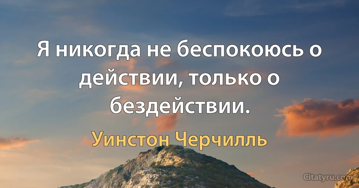 Я никогда не беспокоюсь о действии, только о бездействии. (Уинстон Черчилль)