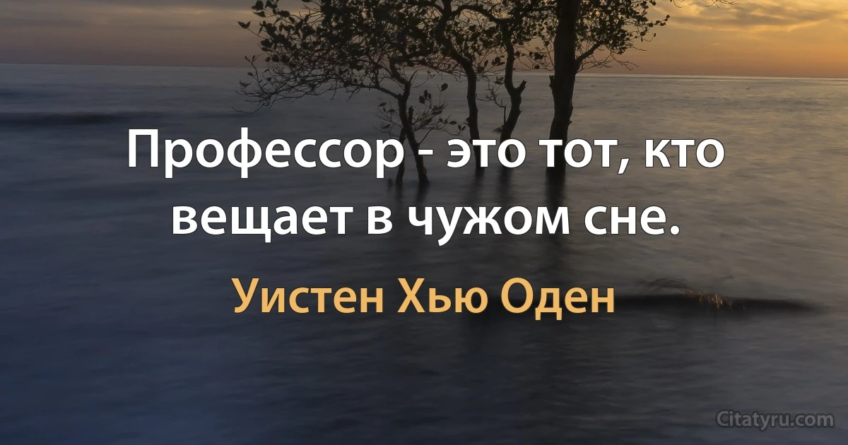 Профессор - это тот, кто вещает в чужом сне. (Уистен Хью Оден)