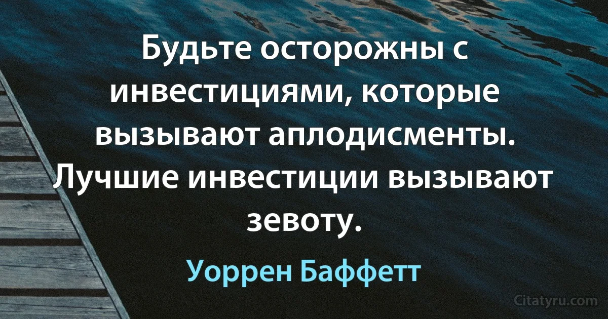 Будьте осторожны с инвестициями, которые вызывают аплодисменты. Лучшие инвестиции вызывают зевоту. (Уоррен Баффетт)