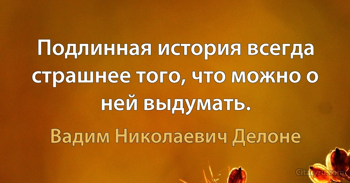 Подлинная история всегда страшнее того, что можно о ней выдумать. (Вадим Николаевич Делоне)