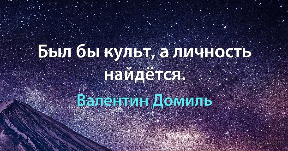 Был бы культ, а личность найдётся. (Валентин Домиль)