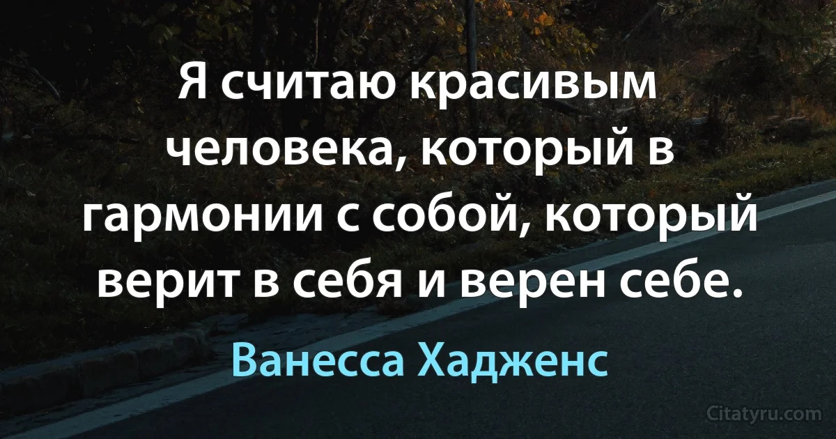 Я считаю красивым человека, который в гармонии с собой, который верит в себя и верен себе. (Ванесса Хадженс)