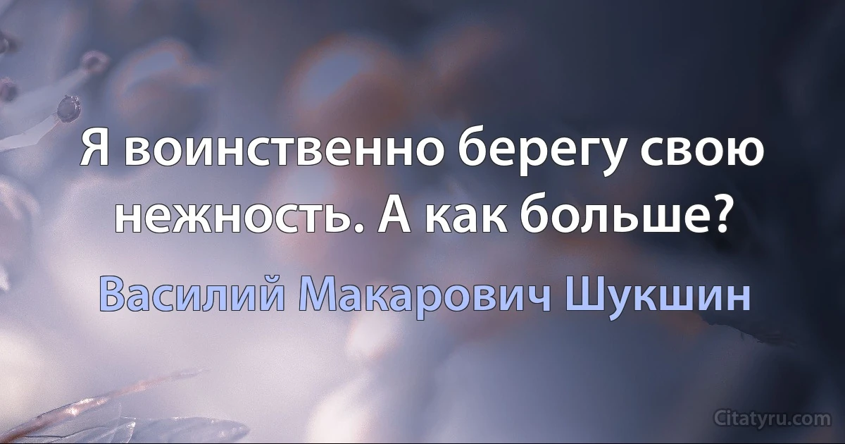 Я воинственно берегу свою нежность. А как больше? (Василий Макарович Шукшин)