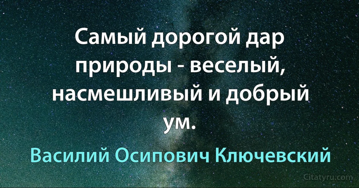 Самый дорогой дар природы - веселый, насмешливый и добрый ум. (Василий Осипович Ключевский)