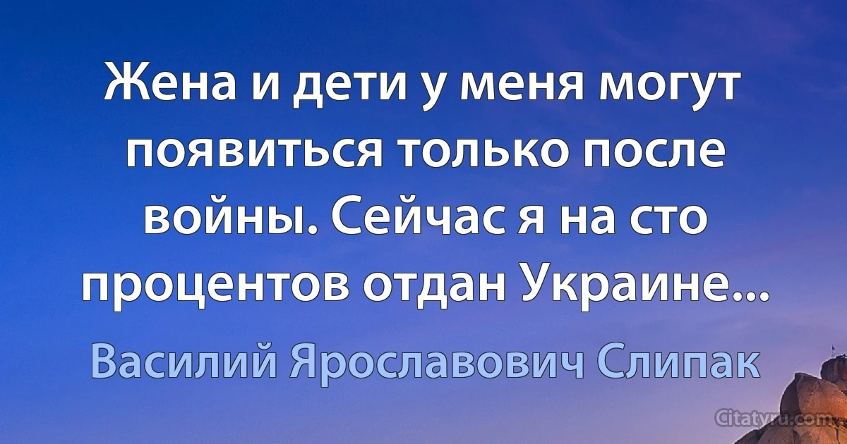 Жена и дети у меня могут появиться только после войны. Сейчас я на сто процентов отдан Украине... (Василий Ярославович Слипак)