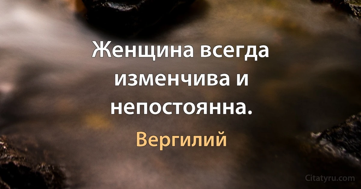 Женщина всегда изменчива и непостоянна. (Вергилий)