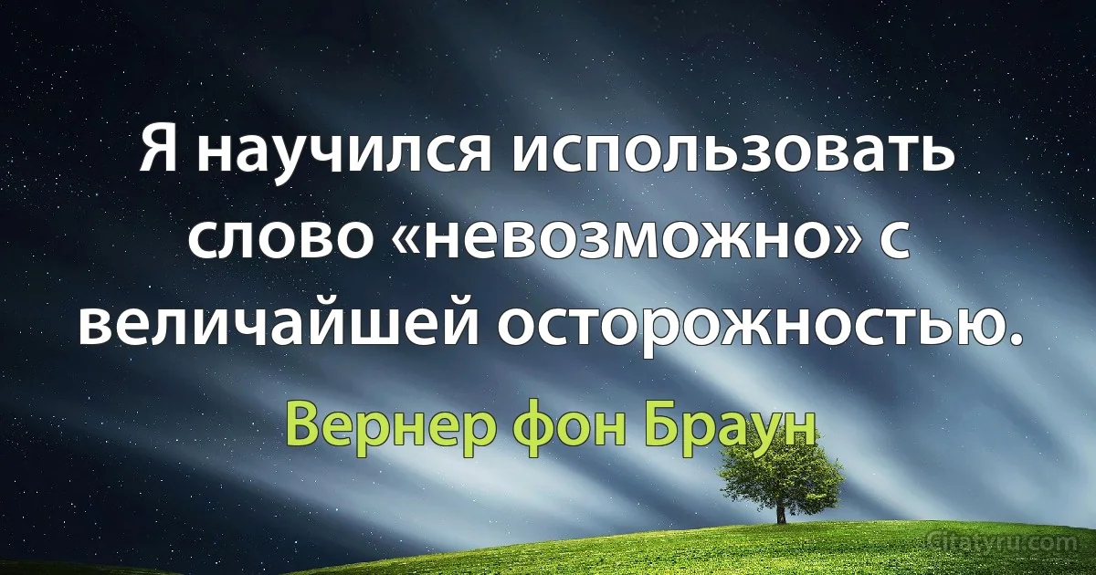 Я научился использовать слово «невозможно» с величайшей осторожностью. (Вернер фон Браун)