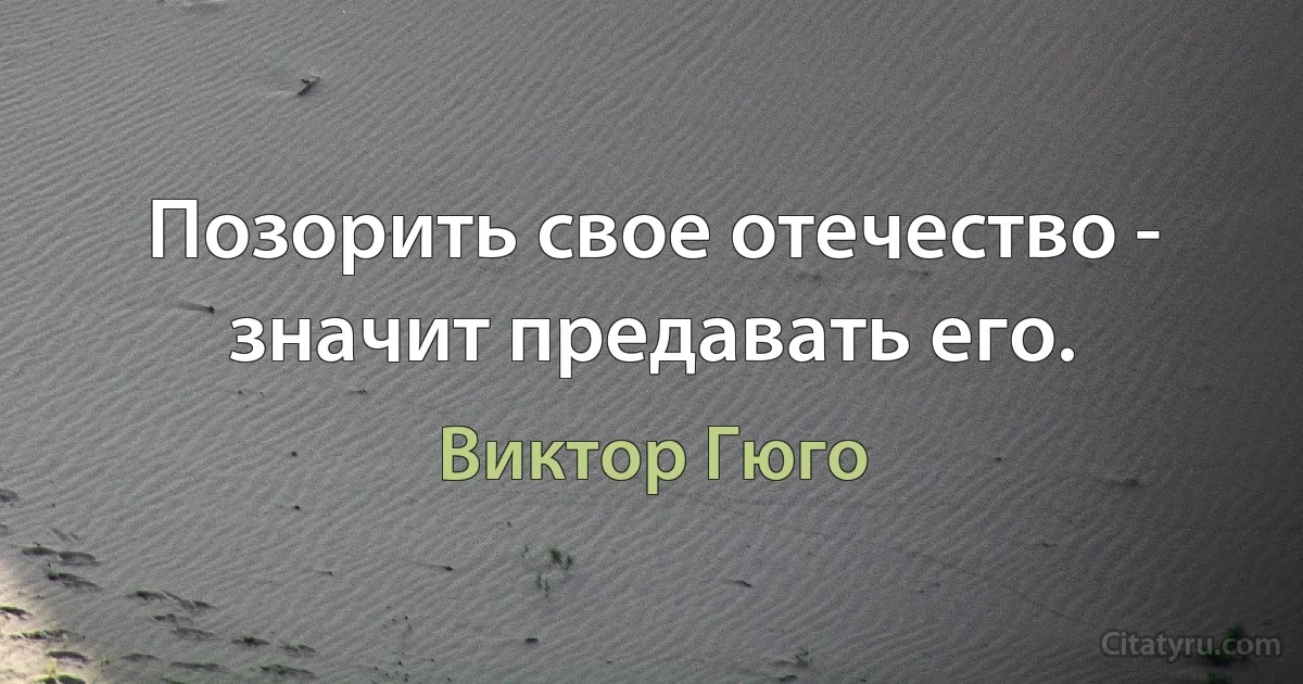 Позорить свое отечество - значит предавать его. (Виктор Гюго)